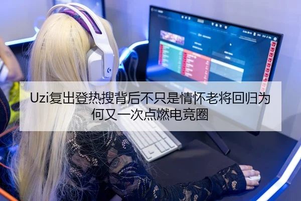 Uzi复出登热搜背后不只是情怀老将回归为何又一次点燃电竞圈