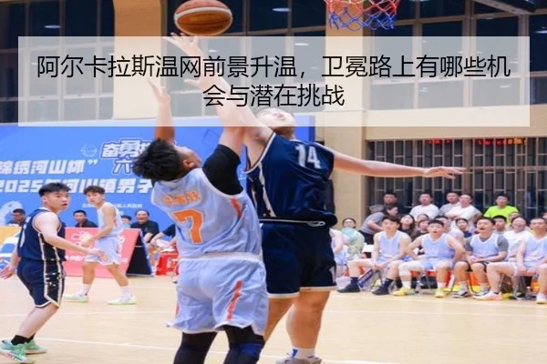 阿尔卡拉斯温网前景升温，卫冕路上有哪些机会与潜在挑战